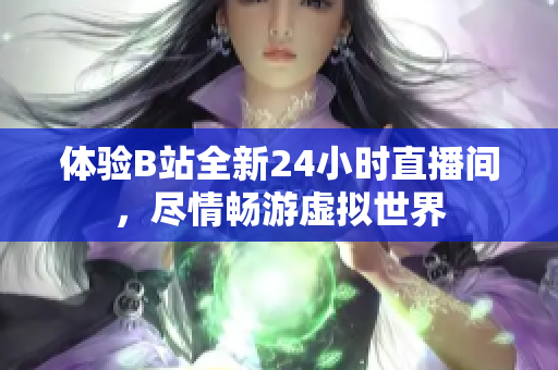 体验B站全新24小时直播间，尽情畅游虚拟世界
