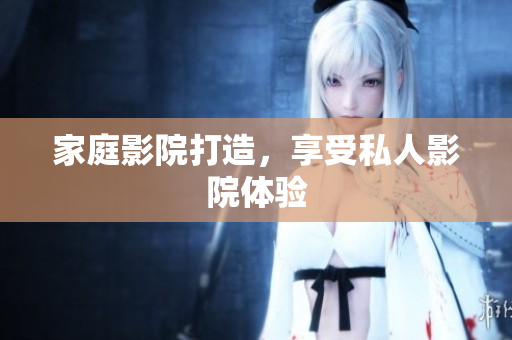 家庭影院打造，享受私人影院体验