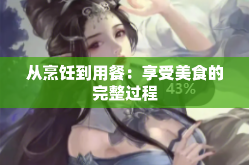 从烹饪到用餐：享受美食的完整过程
