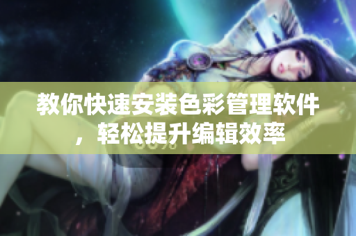 教你快速安装色彩管理软件，轻松提升编辑效率