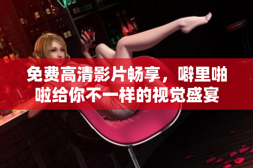 免费高清影片畅享，噼里啪啦给你不一样的视觉盛宴