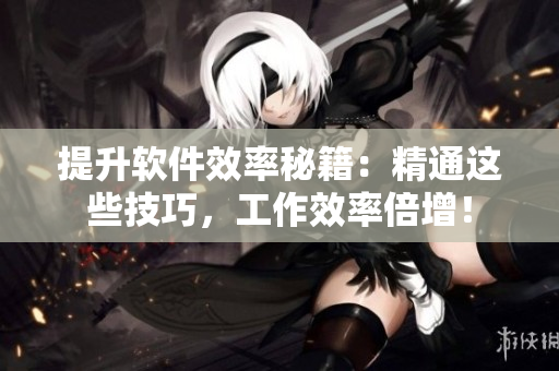 提升软件效率秘籍：精通这些技巧，工作效率倍增！