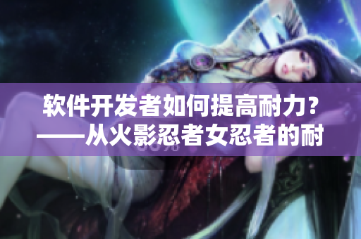 软件开发者如何提高耐力？——从火影忍者女忍者的耐力测试说起