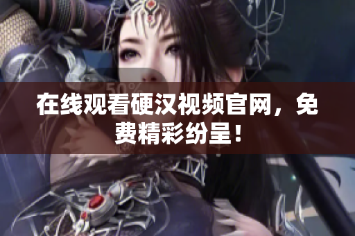 在线观看硬汉视频官网，免费精彩纷呈！
