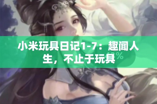 小米玩具日记1-7：趣闻人生，不止于玩具