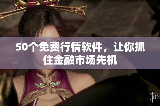 50个免费行情软件，让你抓住金融市场先机