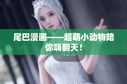 尾巴漫画——超萌小动物陪你嗨翻天！