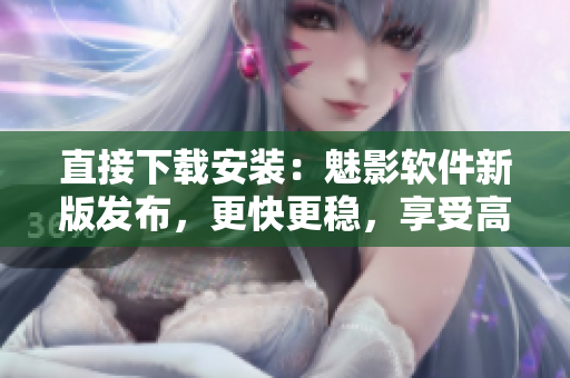 直接下载安装：魅影软件新版发布，更快更稳，享受高效使用体验！