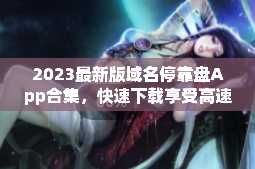 2023最新版域名停靠盘App合集，快速下载享受高速模式！