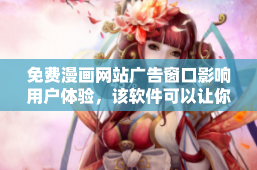 免费漫画网站广告窗口影响用户体验，该软件可以让你安心阅读