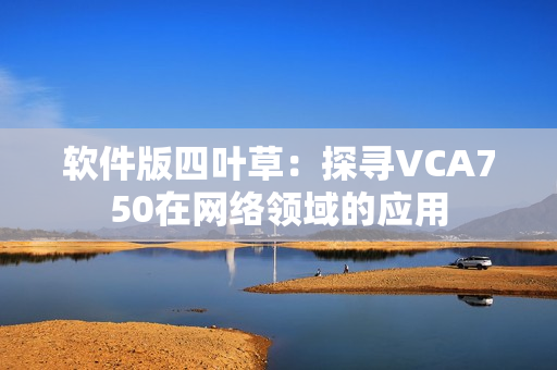 软件版四叶草：探寻VCA750在网络领域的应用