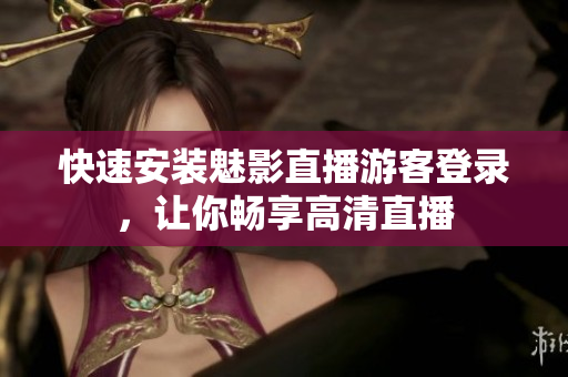 快速安装魅影直播游客登录，让你畅享高清直播