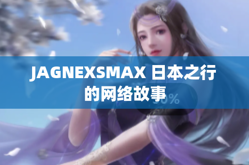 JAGNEXSMAX 日本之行的网络故事