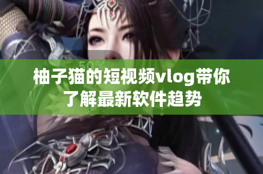 柚子猫的短视频vlog带你了解最新软件趋势
