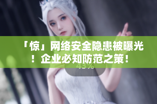 「惊」网络安全隐患被曝光！企业必知防范之策！