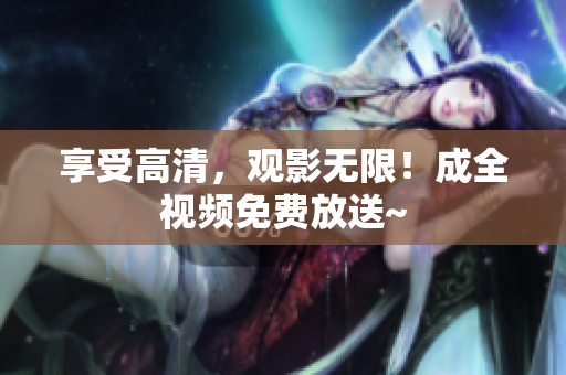 享受高清，观影无限！成全视频免费放送~