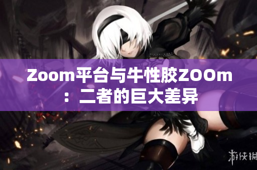 Zoom平台与牛性胶ZOOm：二者的巨大差异