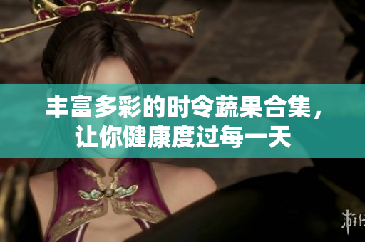 丰富多彩的时令蔬果合集，让你健康度过每一天