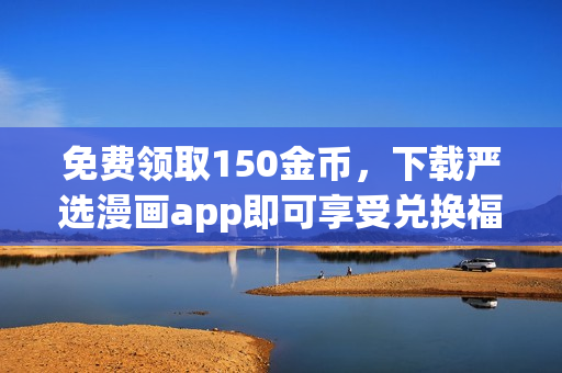 免费领取150金币，下载严选漫画app即可享受兑换福利