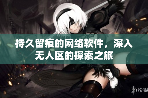 持久留痕的网络软件，深入无人区的探索之旅