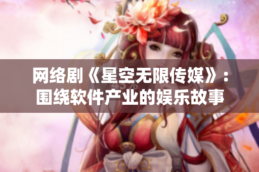 网络剧《星空无限传媒》：围绕软件产业的娱乐故事