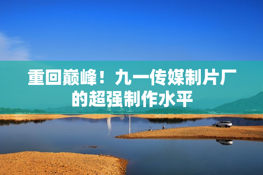 重回巅峰！九一传媒制片厂的超强制作水平