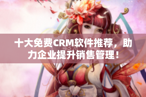 十大免费CRM软件推荐，助力企业提升销售管理！