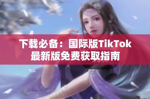 下载必备：国际版TikTok最新版免费获取指南