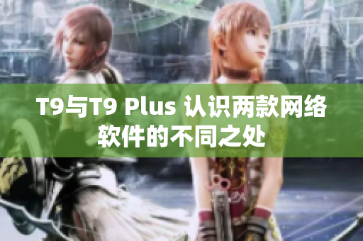 T9与T9 Plus 认识两款网络软件的不同之处