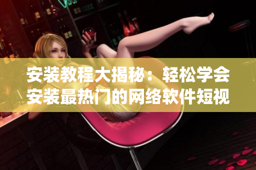 安装教程大揭秘：轻松学会安装最热门的网络软件短视频 App