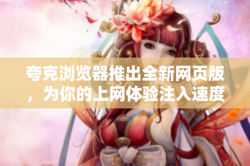 夸克浏览器推出全新网页版，为你的上网体验注入速度与稳定性！