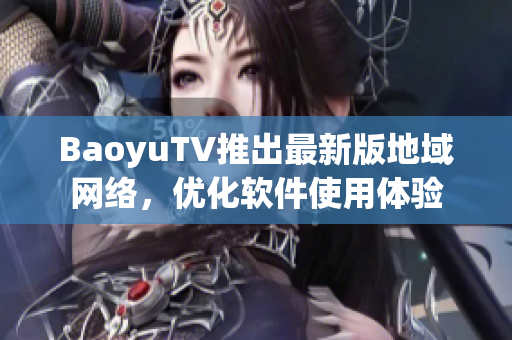 BaoyuTV推出最新版地域网络，优化软件使用体验