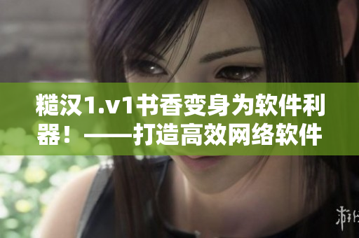 糙汉1.v1书香变身为软件利器！——打造高效网络软件的必备指南