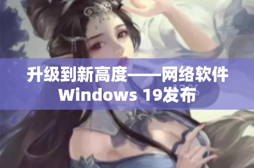 升级到新高度——网络软件Windows 19发布