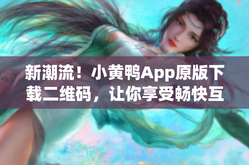 新潮流！小黄鸭App原版下载二维码，让你享受畅快互联网体验！