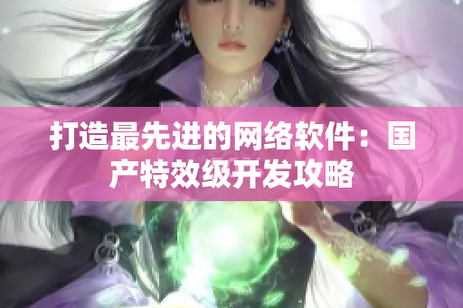 打造最先进的网络软件：国产特效级开发攻略
