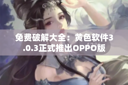 免费破解大全：黄色软件3.0.3正式推出OPPO版