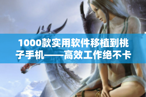 1000款实用软件移植到桃子手机——高效工作绝不卡顿