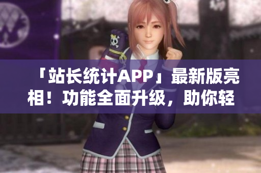 「站长统计APP」最新版亮相！功能全面升级，助你轻松掌控网站数据！