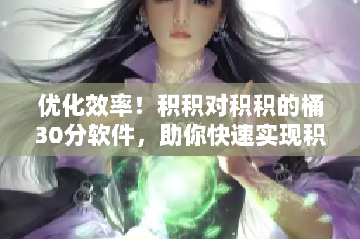 优化效率！积积对积积的桶30分软件，助你快速实现积分目标