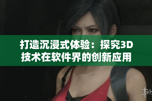 打造沉浸式体验：探究3D技术在软件界的创新应用