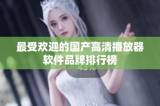 最受欢迎的国产高清播放器软件品牌排行榜