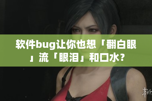 软件bug让你也想「翻白眼」流「眼泪」和口水？