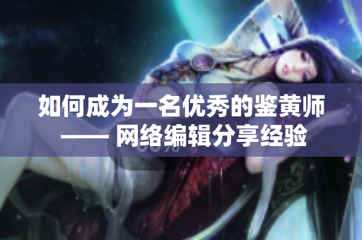 如何成为一名优秀的鉴黄师 —— 网络编辑分享经验