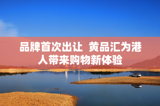 品牌首次出让  黄品汇为港人带来购物新体验