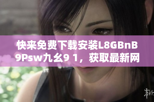快来免费下载安装L8GBnB9Psw九幺9 1，获取最新网络技术