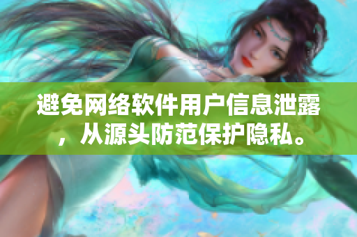 避免网络软件用户信息泄露，从源头防范保护隐私。