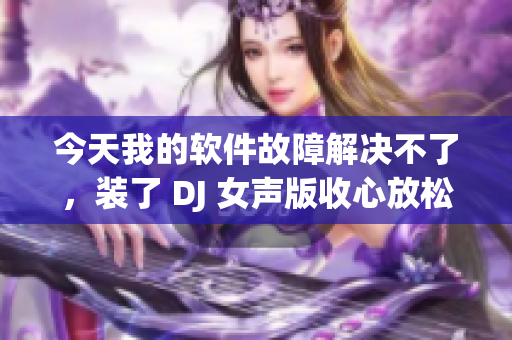 今天我的软件故障解决不了，装了 DJ 女声版收心放松。