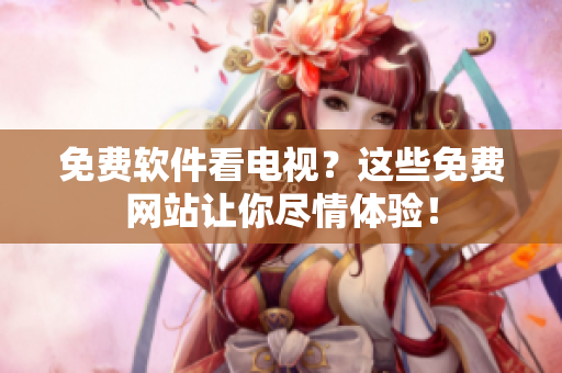 免费软件看电视？这些免费网站让你尽情体验！