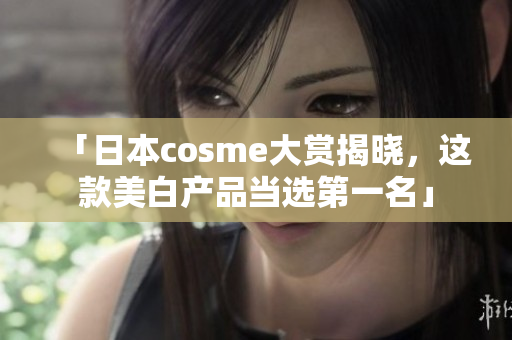 「日本cosme大赏揭晓，这款美白产品当选第一名」